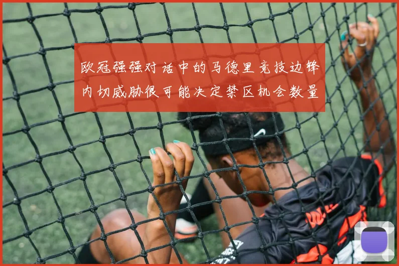 欧冠强强对话中的马德里竞技边锋内切威胁很可能决定禁区机会数量