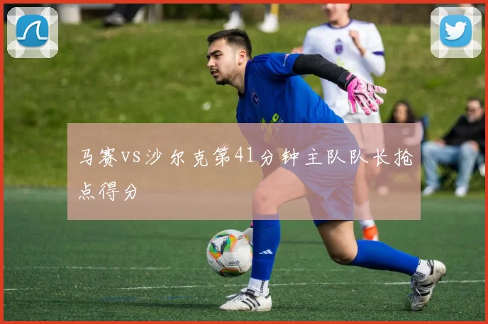 马赛vs沙尔克第41分钟主队队长抢点得分