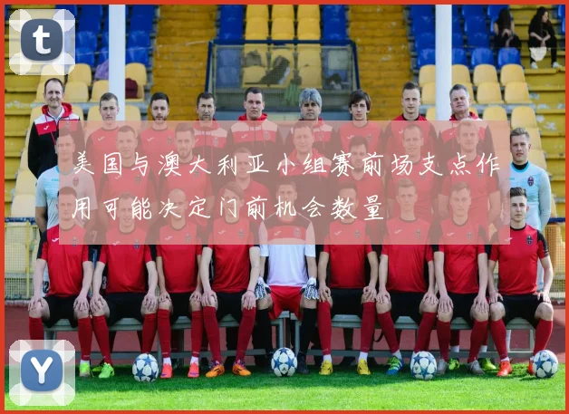 美国与澳大利亚小组赛前场支点作用可能决定门前机会数量