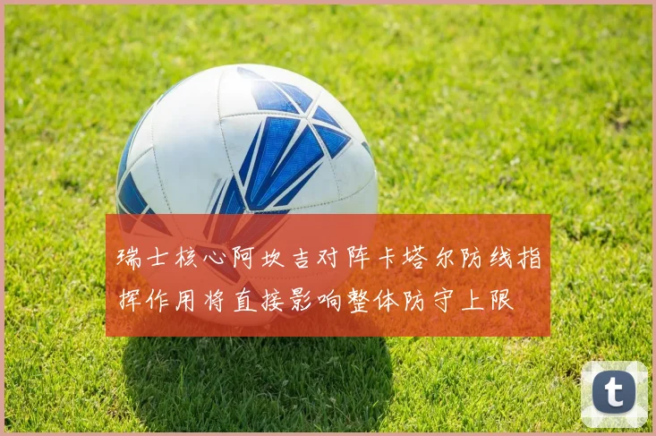 瑞士核心阿坎吉对阵卡塔尔防线指挥作用将直接影响整体防守上限