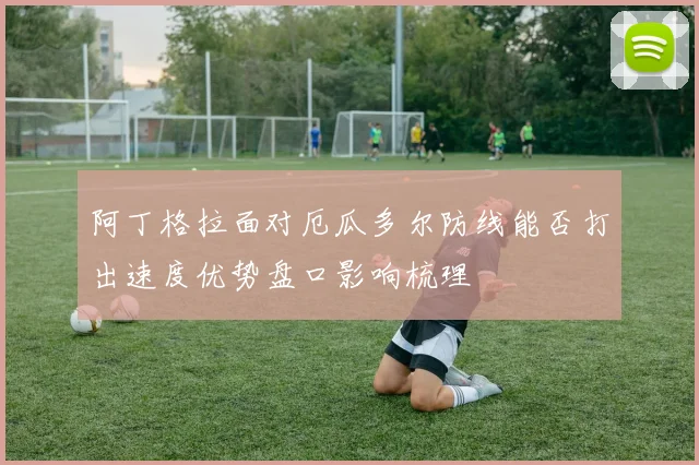 阿丁格拉面对厄瓜多尔防线能否打出速度优势盘口影响梳理