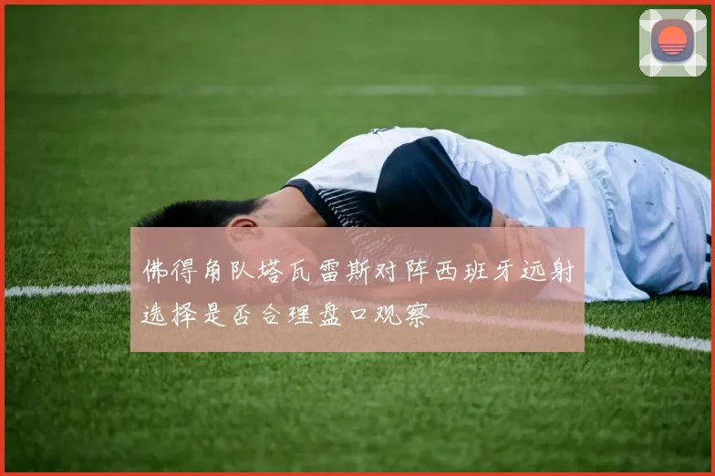 佛得角队塔瓦雷斯对阵西班牙远射选择是否合理盘口观察