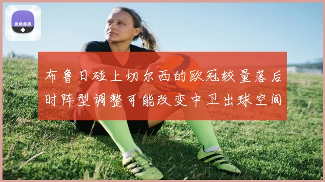 布鲁日碰上切尔西的欧冠较量落后时阵型调整可能改变中卫出球空间