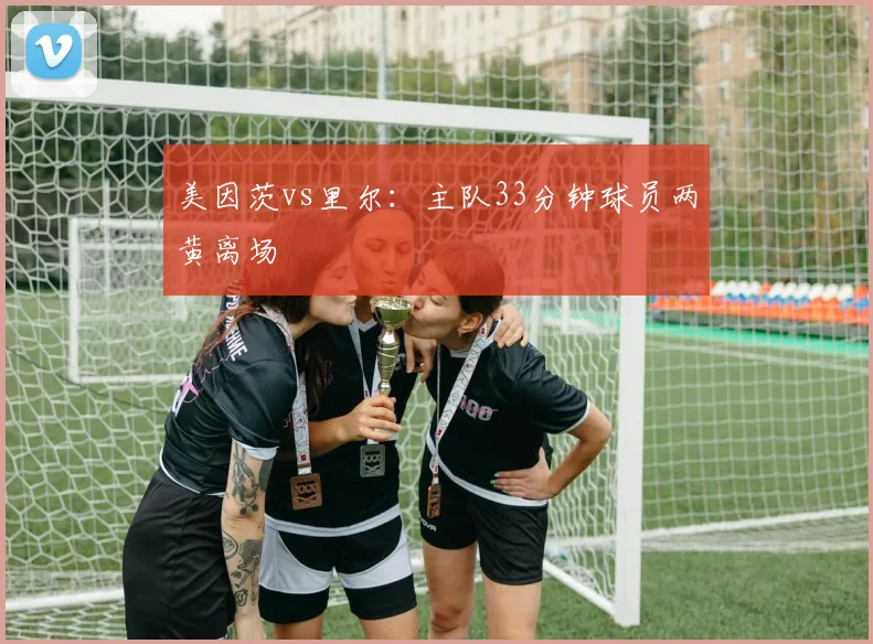 美因茨vs里尔：主队33分钟球员两黄离场