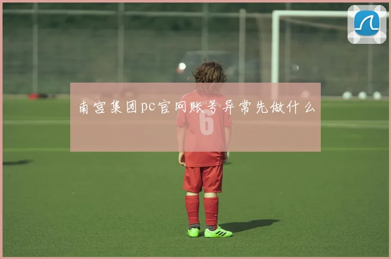 南宫集团pc官网账号异常先做什么
