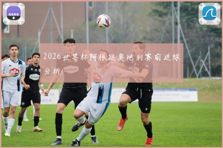 2026世界杯阿根廷奥地利赛前进球分析