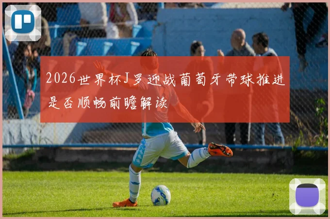 2026世界杯J罗迎战葡萄牙带球推进是否顺畅前瞻解读