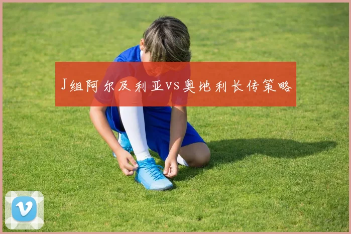 J组阿尔及利亚vs奥地利长传策略