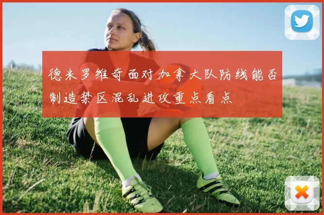 德米罗维奇面对加拿大队防线能否制造禁区混乱进攻重点看点