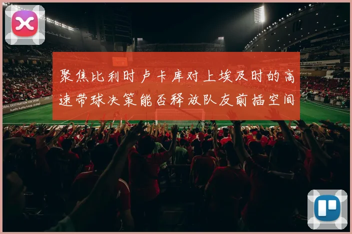 聚焦比利时卢卡库对上埃及时的高速带球决策能否释放队友前插空间