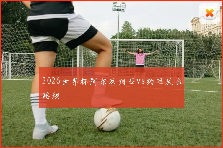 2026世界杯阿尔及利亚vs约旦反击路线