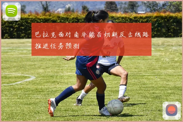 巴拉克面对南非能否切断反击线路推进任务预测