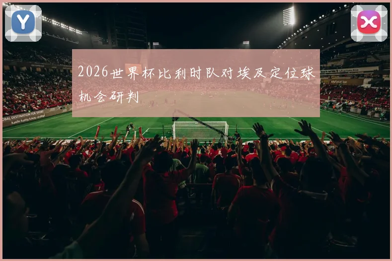 2026世界杯比利时队对埃及定位球机会研判