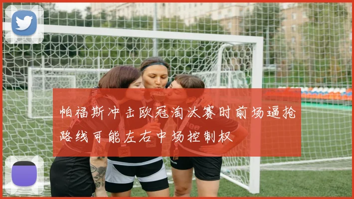 帕福斯冲击欧冠淘汰赛时前场逼抢路线可能左右中场控制权