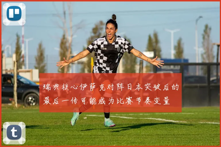 瑞典核心伊萨克对阵日本突破后的最后一传可能成为比赛节奏变量