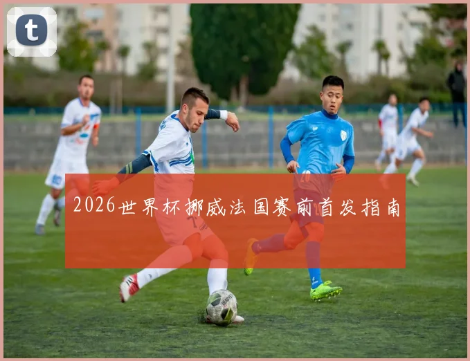 2026世界杯挪威法国赛前首发指南